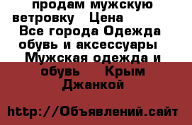 продам мужскую ветровку › Цена ­ 2 500 - Все города Одежда, обувь и аксессуары » Мужская одежда и обувь   . Крым,Джанкой